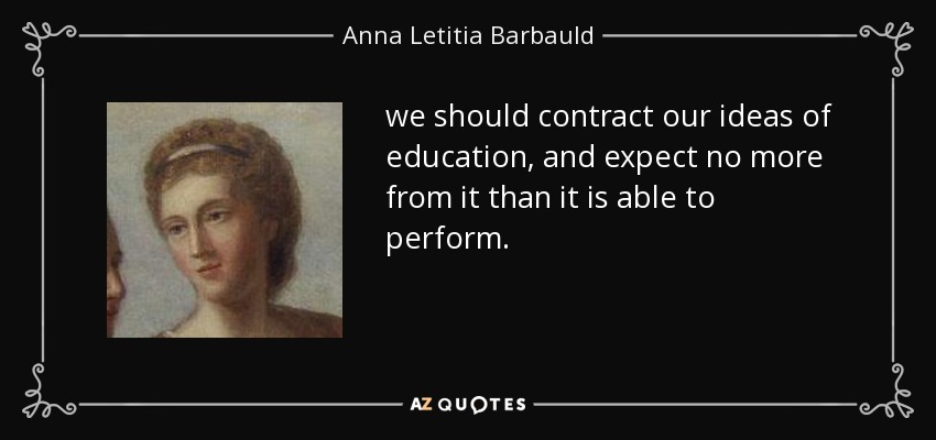 we should contract our ideas of education, and expect no more from it than it is able to perform. - Anna Letitia Barbauld