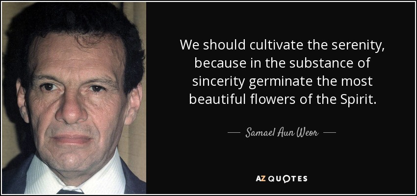 We should cultivate the serenity, because in the substance of sincerity germinate the most beautiful flowers of the Spirit. - Samael Aun Weor