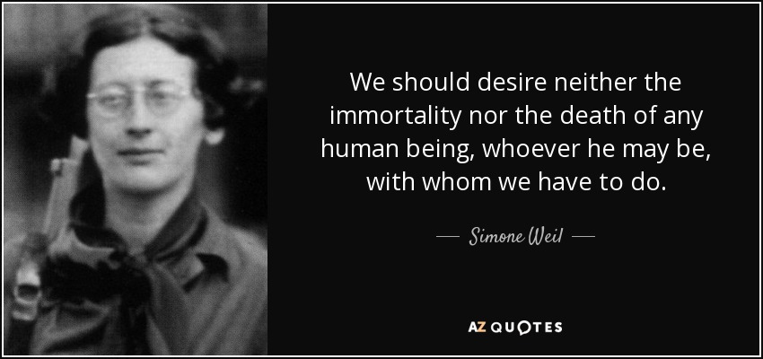 We should desire neither the immortality nor the death of any human being, whoever he may be, with whom we have to do. - Simone Weil