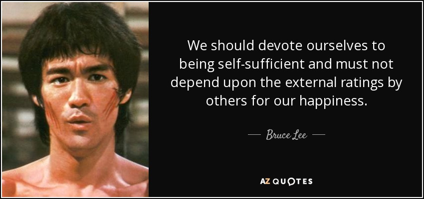 We should devote ourselves to being self-sufficient and must not depend upon the external ratings by others for our happiness. - Bruce Lee