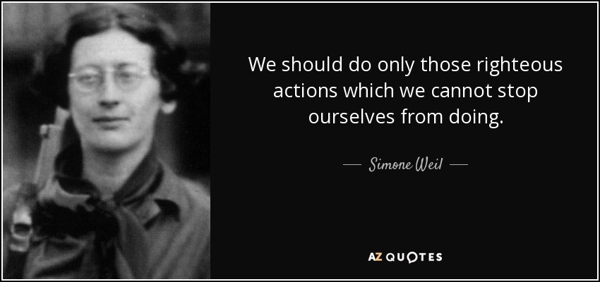 We should do only those righteous actions which we cannot stop ourselves from doing. - Simone Weil