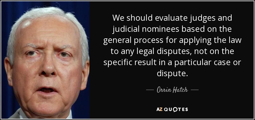 We should evaluate judges and judicial nominees based on the general process for applying the law to any legal disputes, not on the specific result in a particular case or dispute. - Orrin Hatch