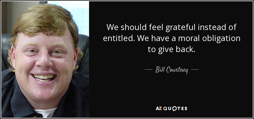 We should feel grateful instead of entitled. We have a moral obligation to give back. - Bill Courtney