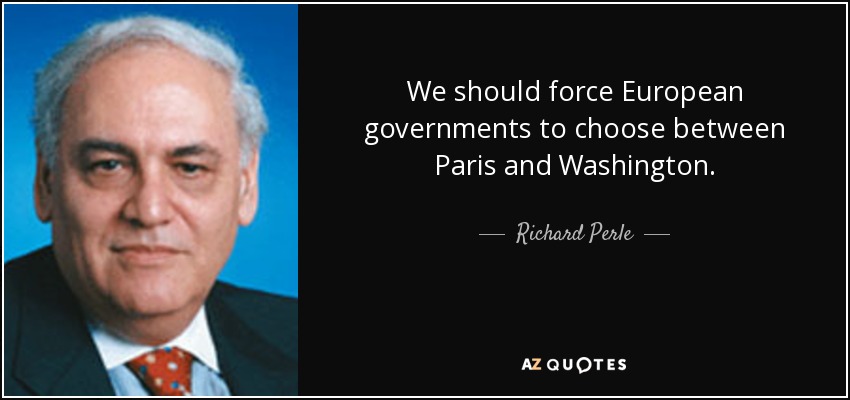 We should force European governments to choose between Paris and Washington. - Richard Perle
