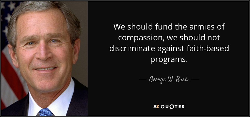 We should fund the armies of compassion, we should not discriminate against faith-based programs. - George W. Bush
