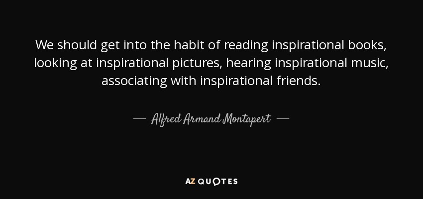 We should get into the habit of reading inspirational books, looking at inspirational pictures, hearing inspirational music, associating with inspirational friends. - Alfred Armand Montapert