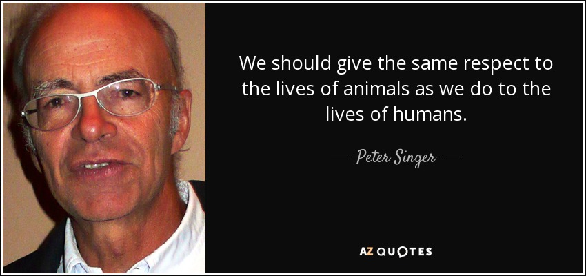 We should give the same respect to the lives of animals as we do to the lives of humans. - Peter Singer