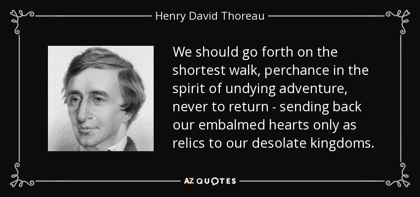 We should go forth on the shortest walk, perchance in the spirit of undying adventure, never to return - sending back our embalmed hearts only as relics to our desolate kingdoms. - Henry David Thoreau