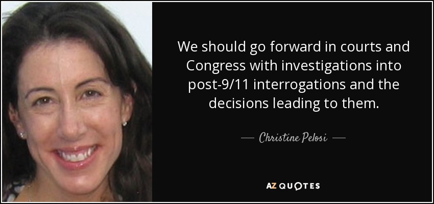 We should go forward in courts and Congress with investigations into post-9/11 interrogations and the decisions leading to them. - Christine Pelosi