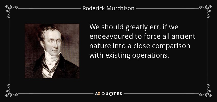 We should greatly err, if we endeavoured to force all ancient nature into a close comparison with existing operations. - Roderick Murchison