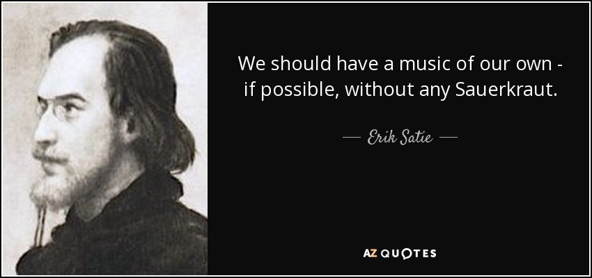 We should have a music of our own - if possible, without any Sauerkraut. - Erik Satie