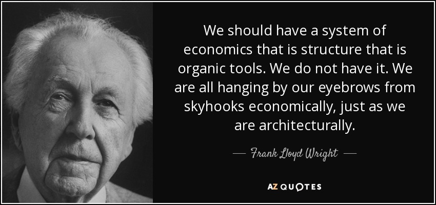 We should have a system of economics that is structure that is organic tools. We do not have it. We are all hanging by our eyebrows from skyhooks economically, just as we are architecturally. - Frank Lloyd Wright