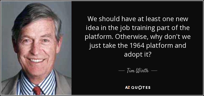 We should have at least one new idea in the job training part of the platform. Otherwise, why don't we just take the 1964 platform and adopt it? - Tim Wirth
