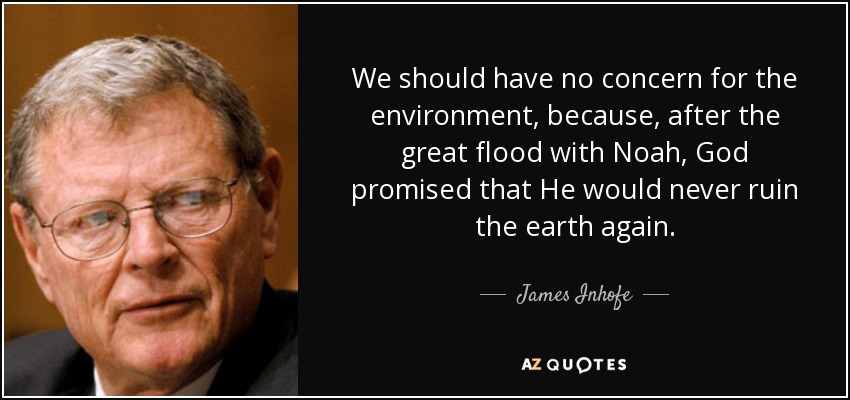 We should have no concern for the environment, because, after the great flood with Noah, God promised that He would never ruin the earth again. - James Inhofe