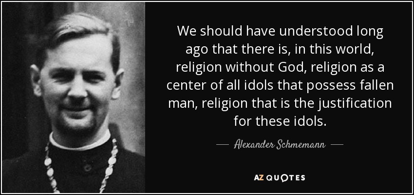 We should have understood long ago that there is, in this world, religion without God, religion as a center of all idols that possess fallen man, religion that is the justification for these idols. - Alexander Schmemann