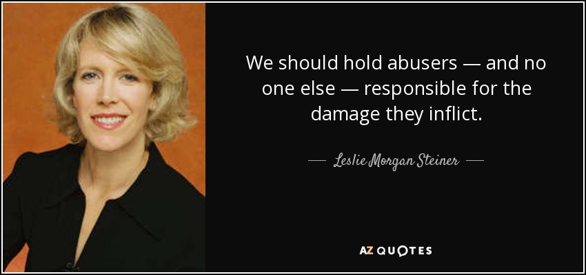 We should hold abusers — and no one else — responsible for the damage they inflict. - Leslie Morgan Steiner