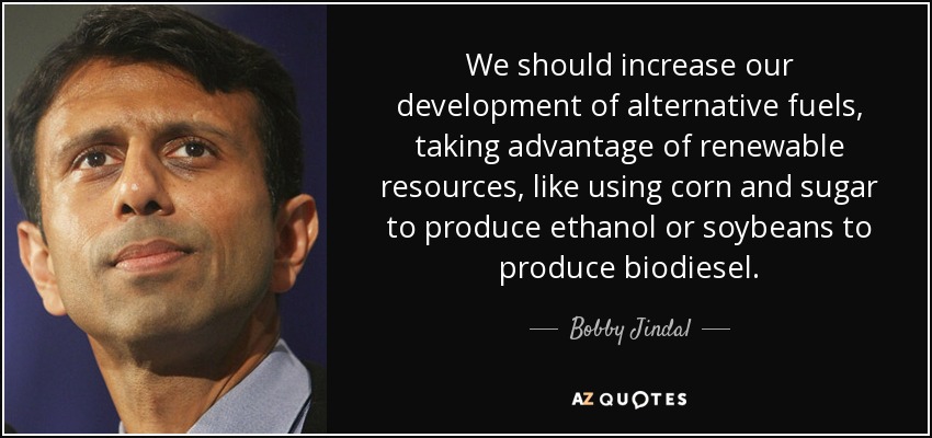 We should increase our development of alternative fuels, taking advantage of renewable resources, like using corn and sugar to produce ethanol or soybeans to produce biodiesel. - Bobby Jindal