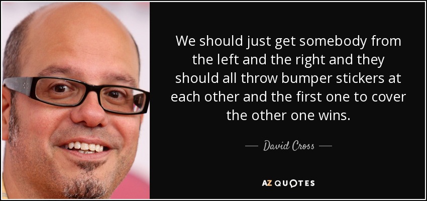 We should just get somebody from the left and the right and they should all throw bumper stickers at each other and the first one to cover the other one wins. - David Cross