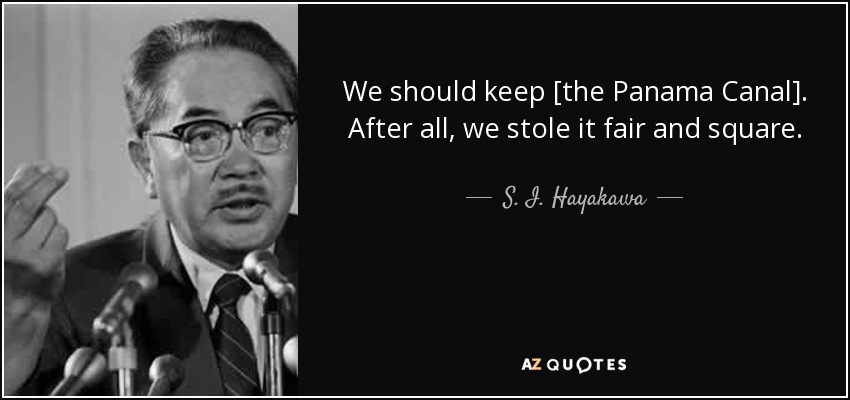 We should keep [the Panama Canal]. After all, we stole it fair and square. - S. I. Hayakawa