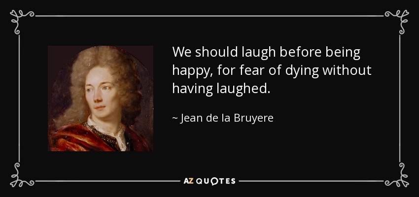 We should laugh before being happy, for fear of dying without having laughed. - Jean de la Bruyere