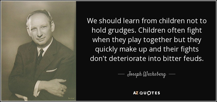 We should learn from children not to hold grudges. Children often fight when they play together but they quickly make up and their fights don't deteriorate into bitter feuds. - Joseph Wechsberg