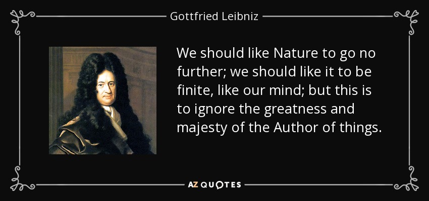 We should like Nature to go no further; we should like it to be finite, like our mind; but this is to ignore the greatness and majesty of the Author of things. - Gottfried Leibniz
