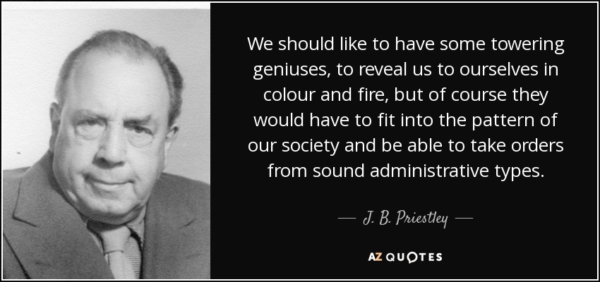 We should like to have some towering geniuses, to reveal us to ourselves in colour and fire, but of course they would have to fit into the pattern of our society and be able to take orders from sound administrative types. - J. B. Priestley