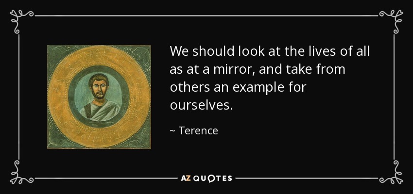 We should look at the lives of all as at a mirror, and take from others an example for ourselves. - Terence