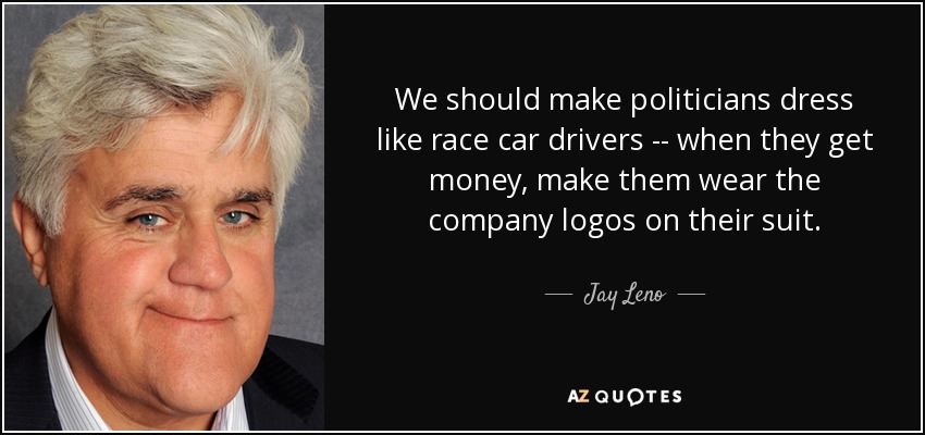 We should make politicians dress like race car drivers -- when they get money, make them wear the company logos on their suit. - Jay Leno