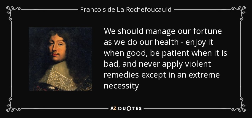 We should manage our fortune as we do our health - enjoy it when good, be patient when it is bad, and never apply violent remedies except in an extreme necessity - Francois de La Rochefoucauld