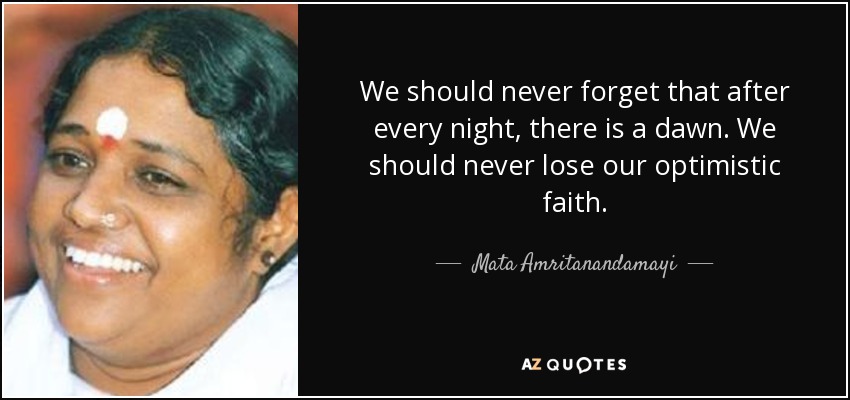 We should never forget that after every night, there is a dawn. We should never lose our optimistic faith. - Mata Amritanandamayi