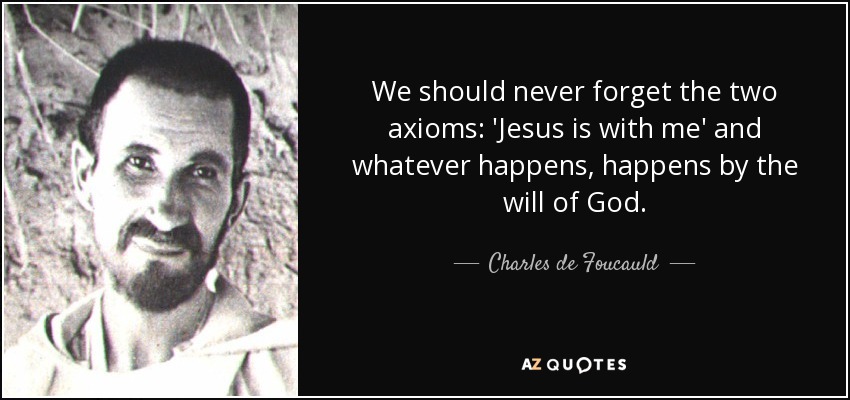 We should never forget the two axioms: 'Jesus is with me' and whatever happens, happens by the will of God. - Charles de Foucauld