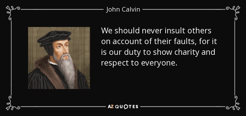 We should never insult others on account of their faults, for it is our duty to show charity and respect to everyone. - John Calvin