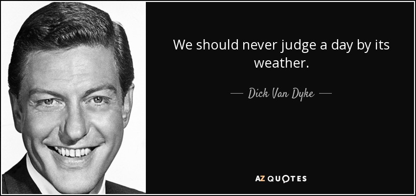 We should never judge a day by its weather. - Dick Van Dyke