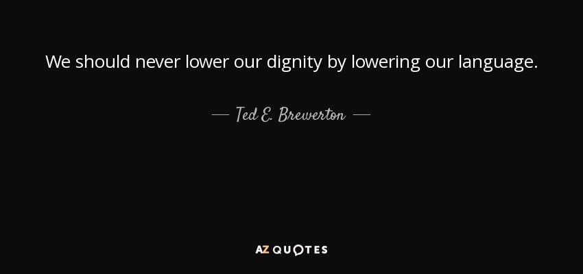 We should never lower our dignity by lowering our language. - Ted E. Brewerton