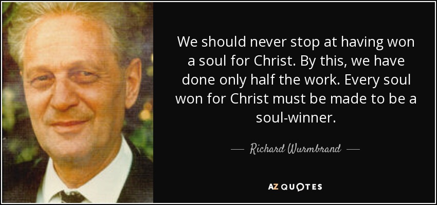 We should never stop at having won a soul for Christ. By this, we have done only half the work. Every soul won for Christ must be made to be a soul-winner. - Richard Wurmbrand