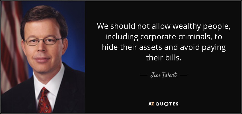 We should not allow wealthy people, including corporate criminals, to hide their assets and avoid paying their bills. - Jim Talent