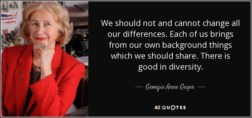 We should not and cannot change all our differences. Each of us brings from our own background things which we should share. There is good in diversity. - Georgie Anne Geyer