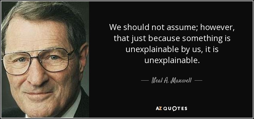 We should not assume; however, that just because something is unexplainable by us, it is unexplainable. - Neal A. Maxwell