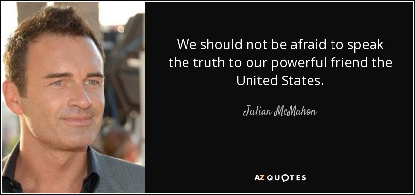 We should not be afraid to speak the truth to our powerful friend the United States. - Julian McMahon