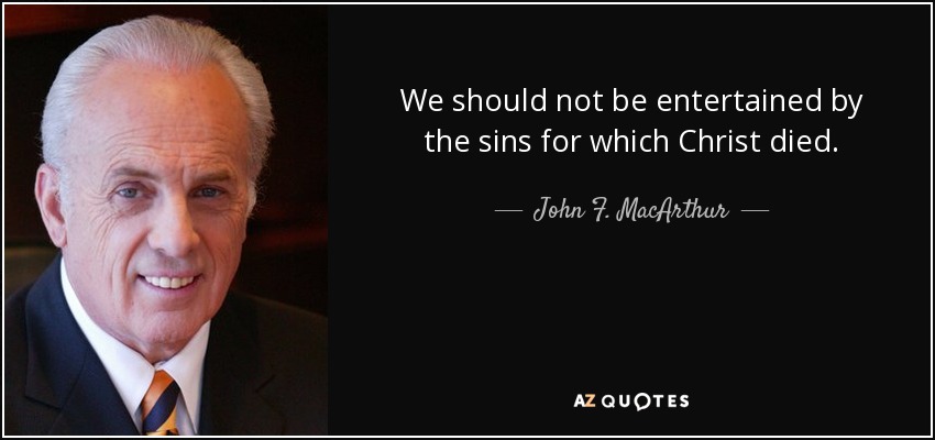 We should not be entertained by the sins for which Christ died. - John F. MacArthur