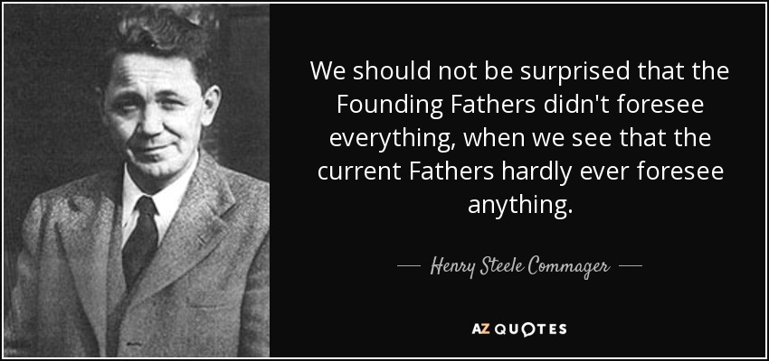 We should not be surprised that the Founding Fathers didn't foresee everything, when we see that the current Fathers hardly ever foresee anything. - Henry Steele Commager