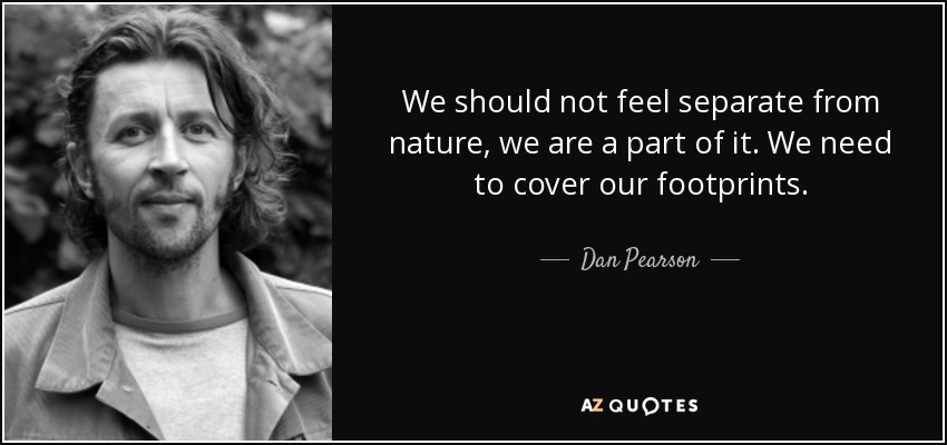 We should not feel separate from nature, we are a part of it. We need to cover our footprints. - Dan Pearson
