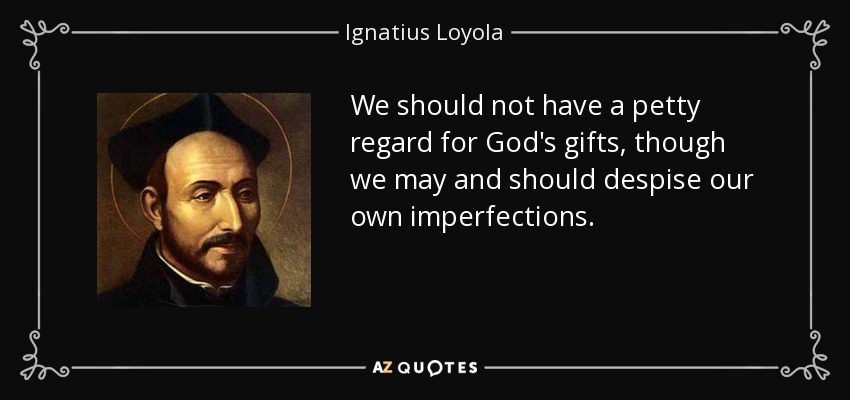 We should not have a petty regard for God's gifts, though we may and should despise our own imperfections. - Ignatius of Loyola