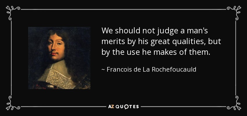 We should not judge a man's merits by his great qualities, but by the use he makes of them. - Francois de La Rochefoucauld
