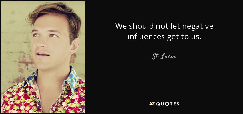 We should not let negative influences get to us. - St. Lucia