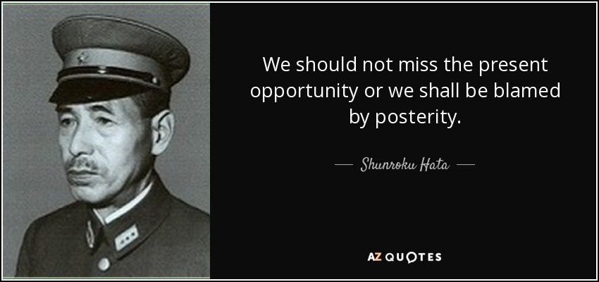We should not miss the present opportunity or we shall be blamed by posterity. - Shunroku Hata