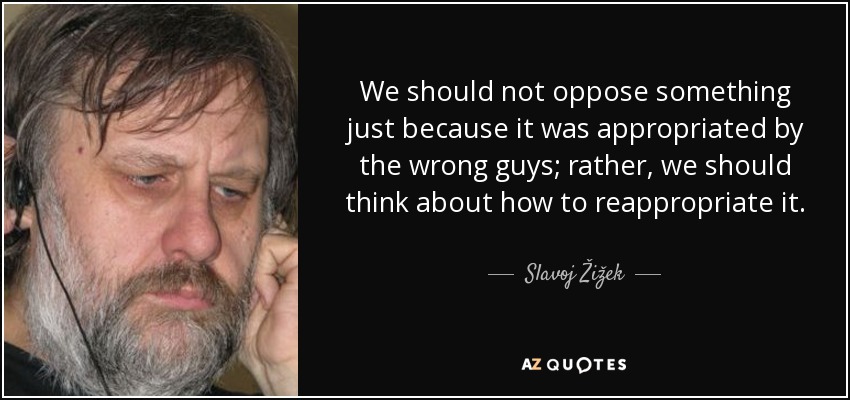We should not oppose something just because it was appropriated by the wrong guys; rather, we should think about how to reappropriate it. - Slavoj Žižek