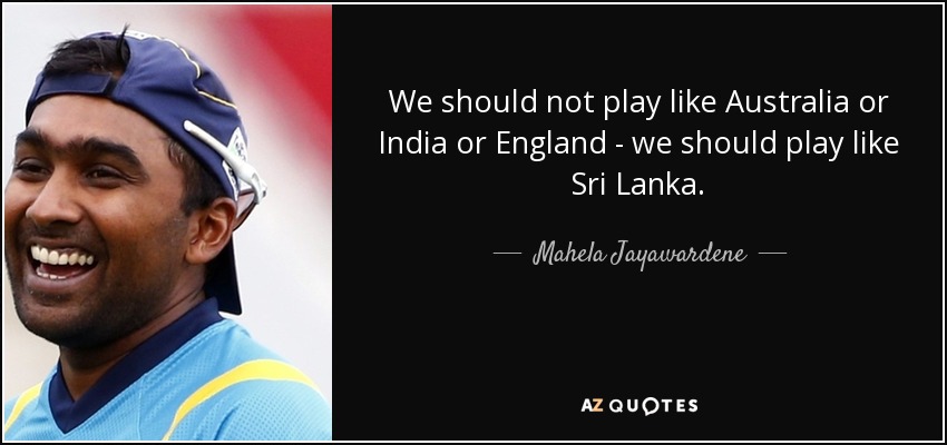 We should not play like Australia or India or England - we should play like Sri Lanka. - Mahela Jayawardene