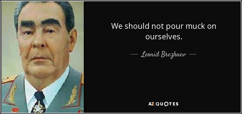 We should not pour muck on ourselves. - Leonid Brezhnev
